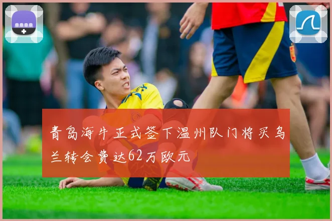 青岛海牛正式签下温州队门将买乌兰转会费达62万欧元