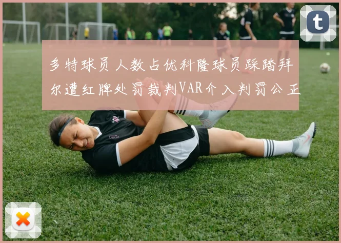 多特球员人数占优科隆球员踩踏拜尔遭红牌处罚裁判VAR介入判罚公正
