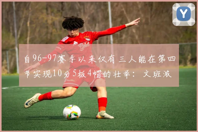 自96-97赛季以来仅有三人能在第四节实现10分5板4帽的壮举：文班浓眉伍德