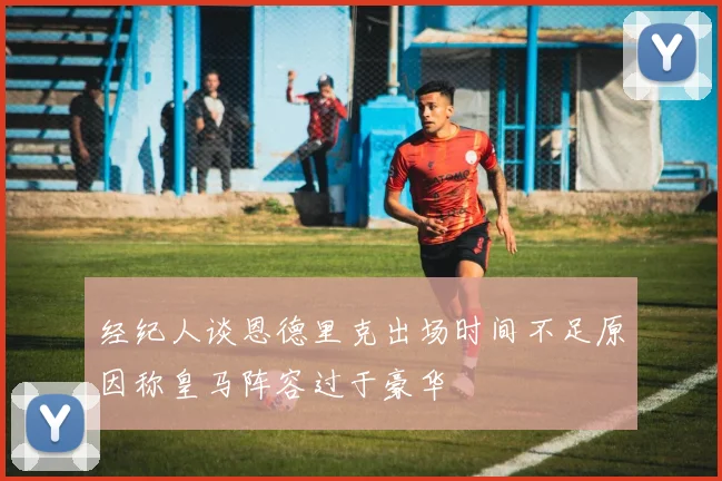 经纪人谈恩德里克出场时间不足原因称皇马阵容过于豪华