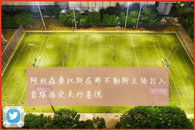 阿利森桑托斯在那不勒斯主场打入首球感受美妙喜悦