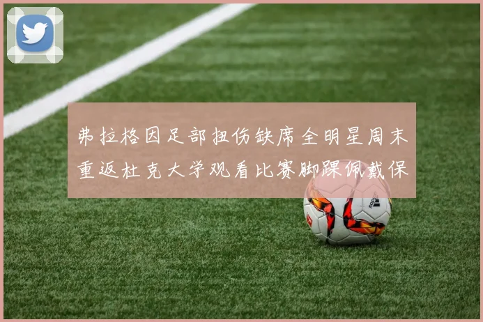 弗拉格因足部扭伤缺席全明星周末重返杜克大学观看比赛脚踝佩戴保护靴