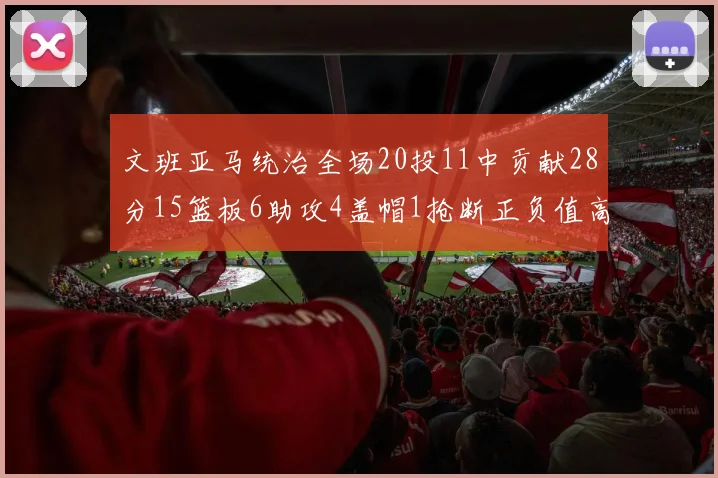 文班亚马统治全场20投11中贡献28分15篮板6助攻4盖帽1抢断正负值高达32