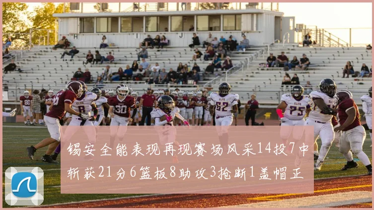 锡安全能表现再现赛场风采14投7中斩获21分6篮板8助攻3抢断1盖帽正负值24领衔全场
