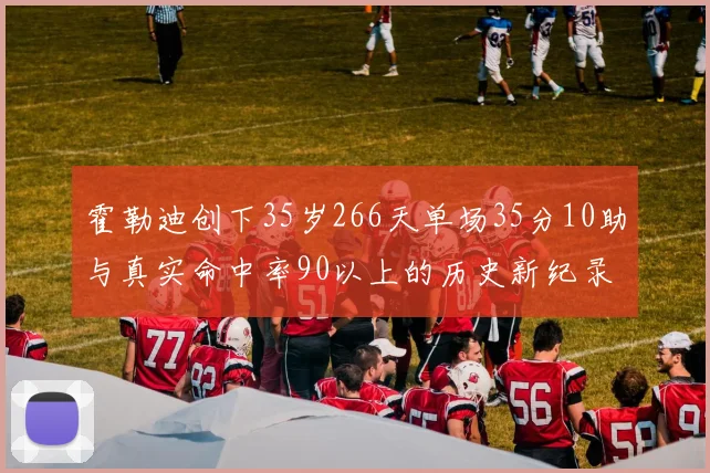 霍勒迪创下35岁266天单场35分10助与真实命中率90以上的历史新纪录