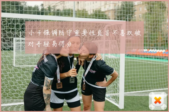 小卡强调防守重要性直言不喜欢被对手轻易得分