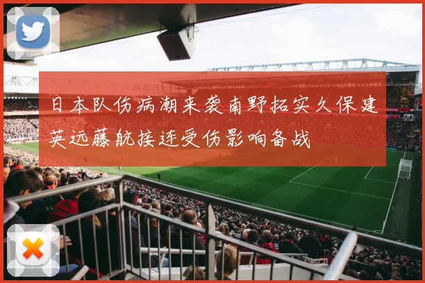 日本队伤病潮来袭南野拓实久保建英远藤航接连受伤影响备战