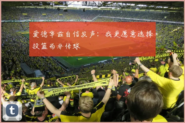 爱德华兹自信发声：我更愿意选择投篮而非传球