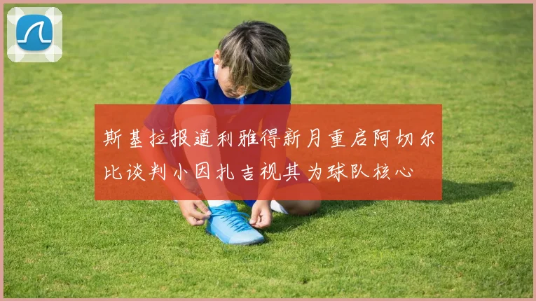 斯基拉报道利雅得新月重启阿切尔比谈判小因扎吉视其为球队核心