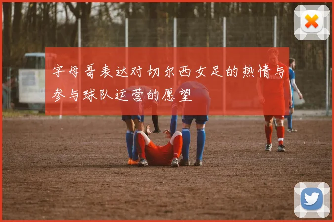 字母哥表达对切尔西女足的热情与参与球队运营的愿望