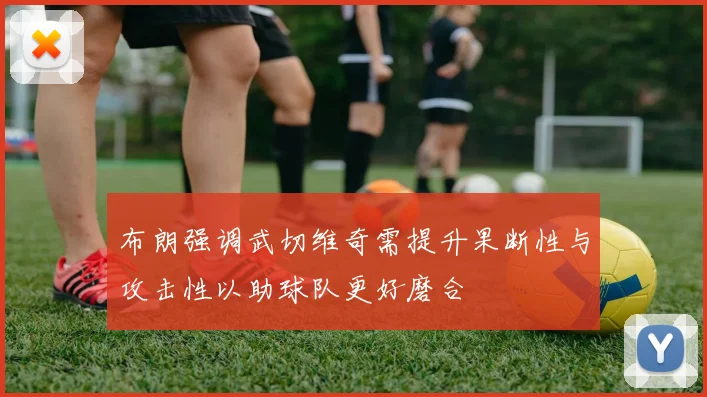 布朗强调武切维奇需提升果断性与攻击性以助球队更好磨合