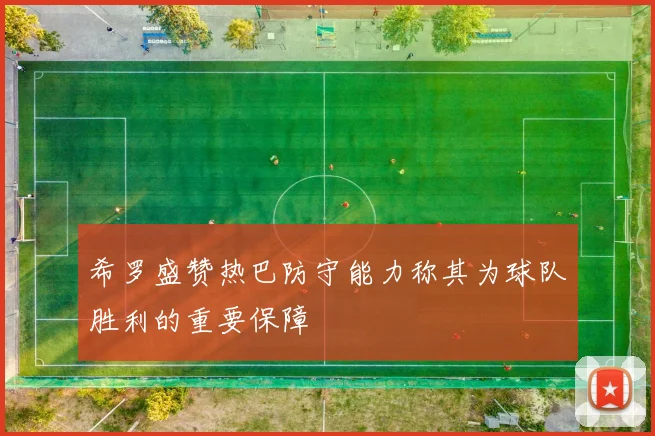 希罗盛赞热巴防守能力称其为球队胜利的重要保障