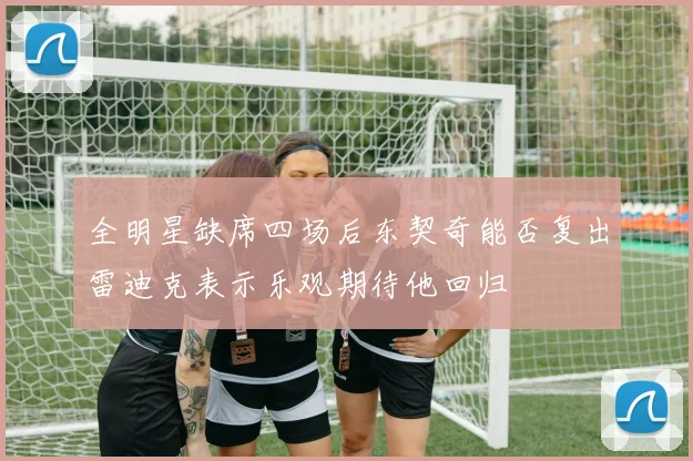 全明星缺席四场后东契奇能否复出雷迪克表示乐观期待他回归