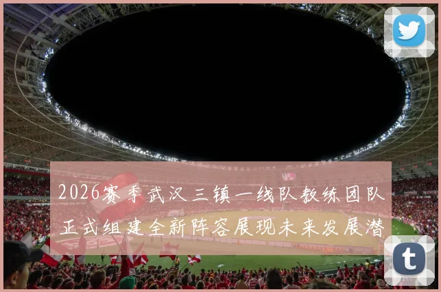 2026赛季武汉三镇一线队教练团队正式组建全新阵容展现未来发展潜力