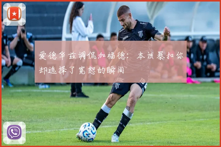 爱德华兹调侃加福德：本该暴扣你却选择了宽恕的瞬间