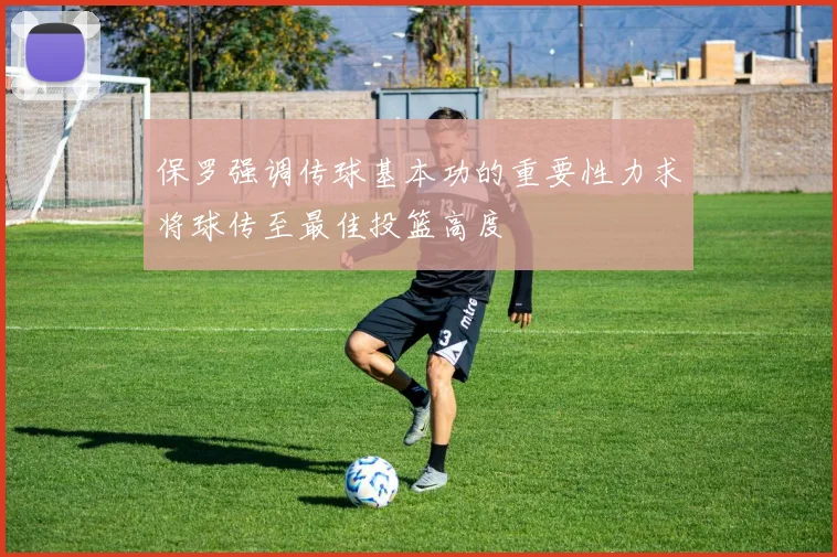 保罗强调传球基本功的重要性力求将球传至最佳投篮高度