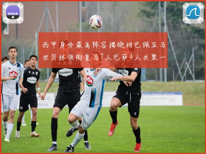 西甲身价最高阵容揭晓姆巴佩亚马尔贝林领衔皇马7人巴萨4人共聚一堂