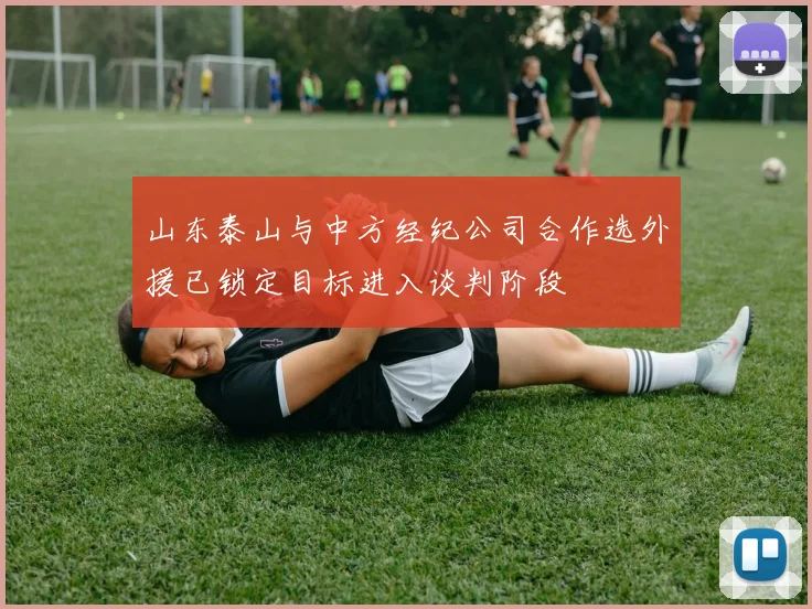 山东泰山与中方经纪公司合作选外援已锁定目标进入谈判阶段