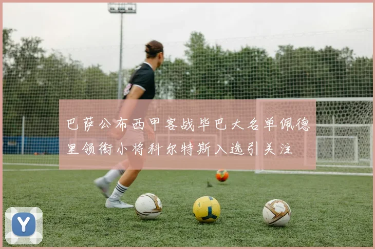 巴萨公布西甲客战毕巴大名单佩德里领衔小将科尔特斯入选引关注