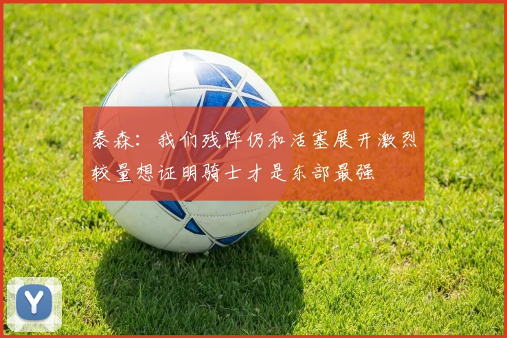 泰森：我们残阵仍和活塞展开激烈较量想证明骑士才是东部最强