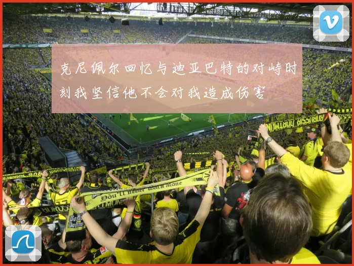 克尼佩尔回忆与迪亚巴特的对峙时刻我坚信他不会对我造成伤害