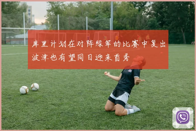 库里计划在对阵绿军的比赛中复出波津也有望同日迎来首秀