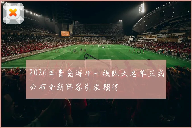 2026年青岛海牛一线队大名单正式公布全新阵容引发期待