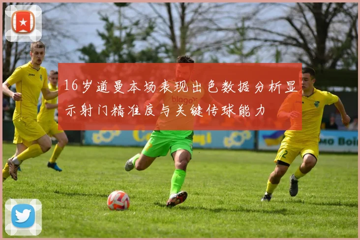 16岁道曼本场表现出色数据分析显示射门精准度与关键传球能力