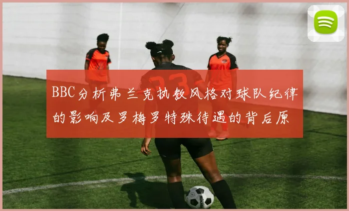 BBC分析弗兰克执教风格对球队纪律的影响及罗梅罗特殊待遇的背后原因