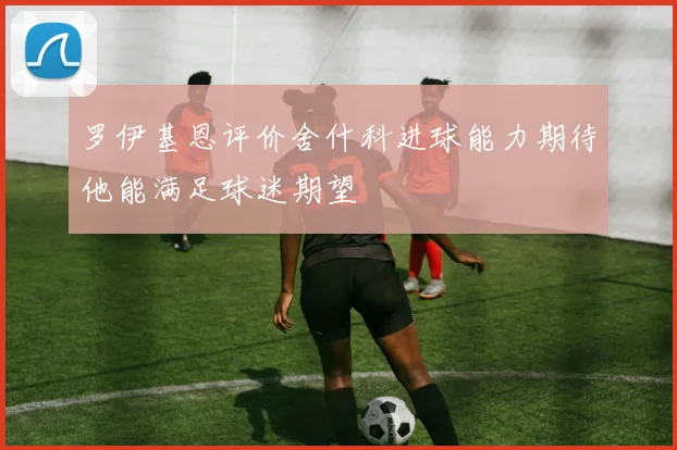 罗伊基恩评价舍什科进球能力期待他能满足球迷期望