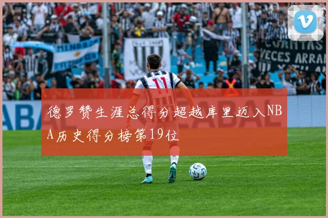 德罗赞生涯总得分超越库里迈入NBA历史得分榜第19位