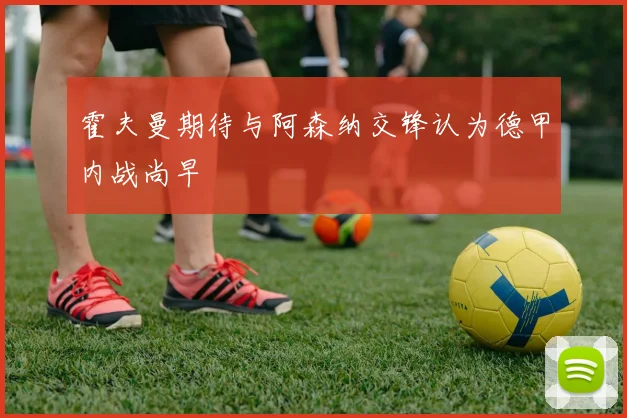 霍夫曼期待与阿森纳交锋认为德甲内战尚早