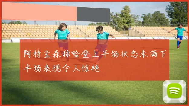 阿特金森称哈登上半场状态未满下半场表现令人惊艳